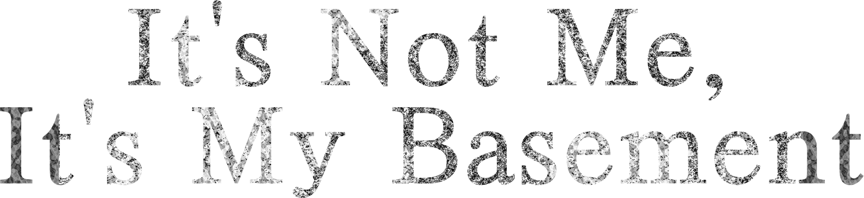 It's Not Me, It's My Basement